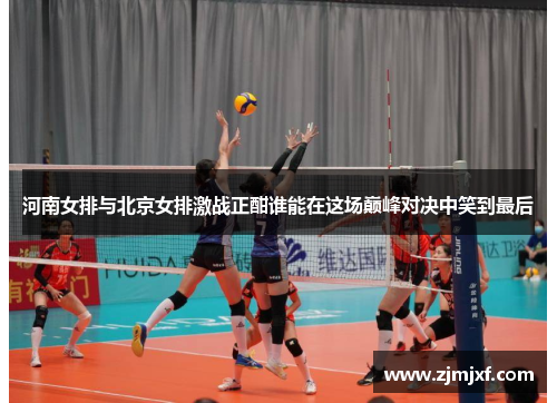 河南女排与北京女排激战正酣谁能在这场巅峰对决中笑到最后