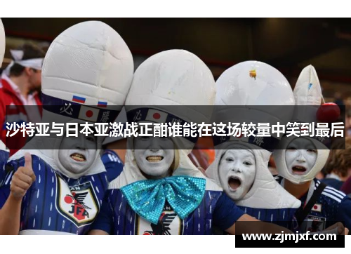 沙特亚与日本亚激战正酣谁能在这场较量中笑到最后