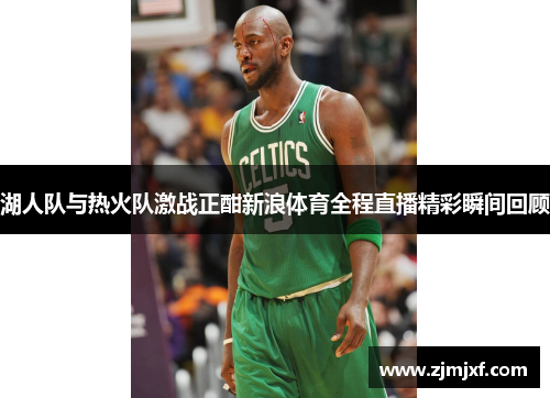 湖人队与热火队激战正酣新浪体育全程直播精彩瞬间回顾