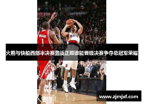 火箭与快船西部半决赛激战正酣谁能晋级决赛争夺总冠军荣耀
