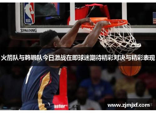 火箭队与鹈鹕队今日激战在即球迷期待精彩对决与精彩表现