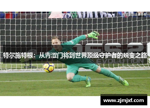 特尔施特根：从青涩门将到世界顶级守护者的蜕变之路