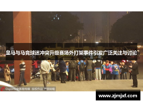 皇马与马竞球迷冲突升级赛场外打架事件引发广泛关注与讨论