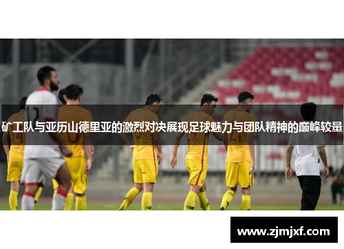 矿工队与亚历山德里亚的激烈对决展现足球魅力与团队精神的巅峰较量