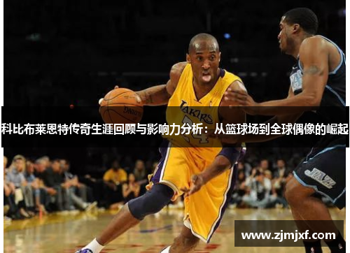 科比布莱恩特传奇生涯回顾与影响力分析：从篮球场到全球偶像的崛起