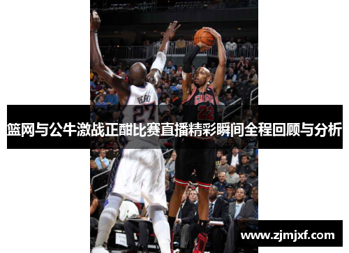 篮网与公牛激战正酣比赛直播精彩瞬间全程回顾与分析