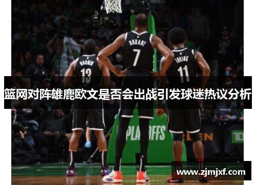 篮网对阵雄鹿欧文是否会出战引发球迷热议分析