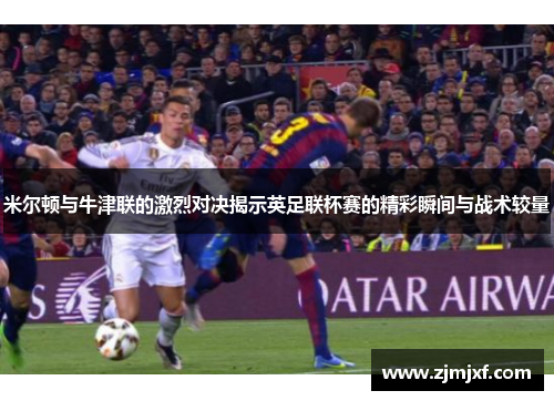 米尔顿与牛津联的激烈对决揭示英足联杯赛的精彩瞬间与战术较量