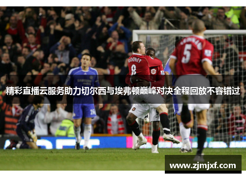 精彩直播云服务助力切尔西与埃弗顿巅峰对决全程回放不容错过
