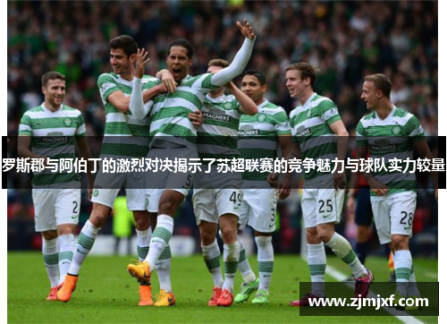 罗斯郡与阿伯丁的激烈对决揭示了苏超联赛的竞争魅力与球队实力较量