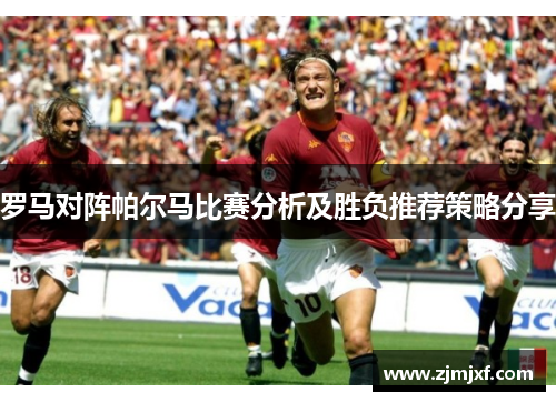 罗马对阵帕尔马比赛分析及胜负推荐策略分享